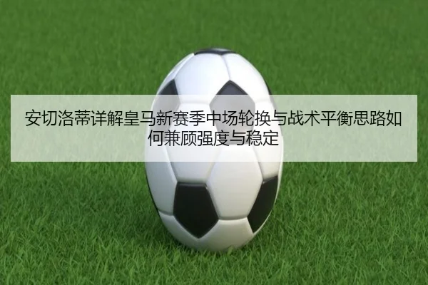 安切洛蒂详解皇马新赛季中场轮换与战术平衡思路如何兼顾强度与稳定