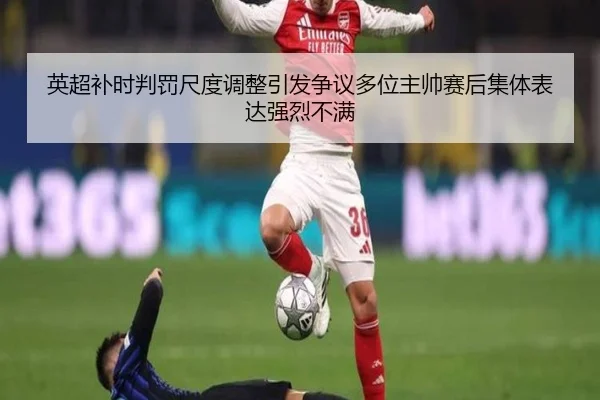 英超补时判罚尺度调整引发争议多位主帅赛后集体表达强烈不满
